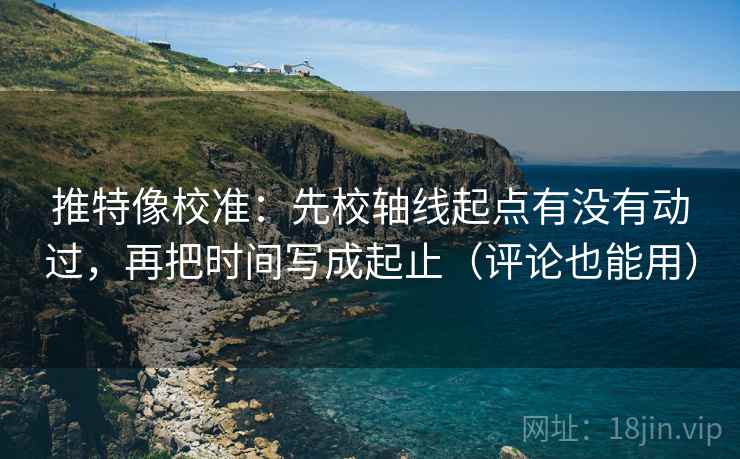 推特像校准：先校轴线起点有没有动过，再把时间写成起止（评论也能用）