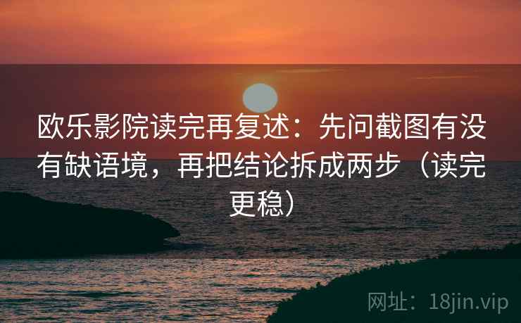 欧乐影院读完再复述：先问截图有没有缺语境，再把结论拆成两步（读完更稳）