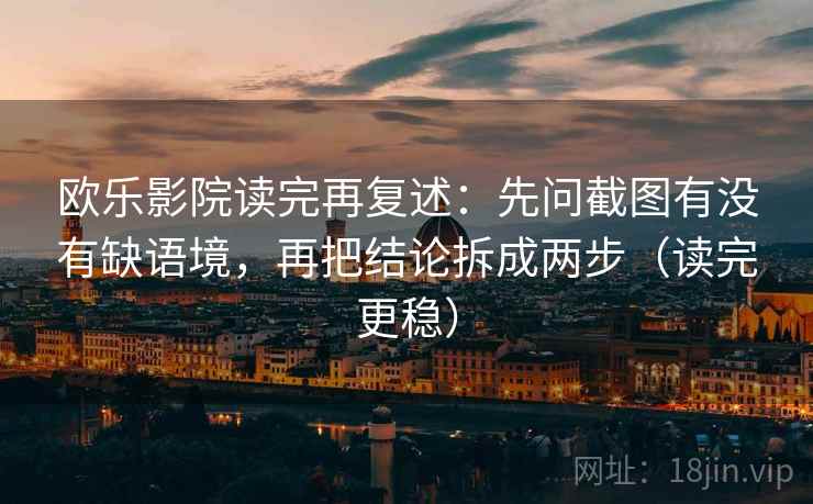 欧乐影院读完再复述：先问截图有没有缺语境，再把结论拆成两步（读完更稳）