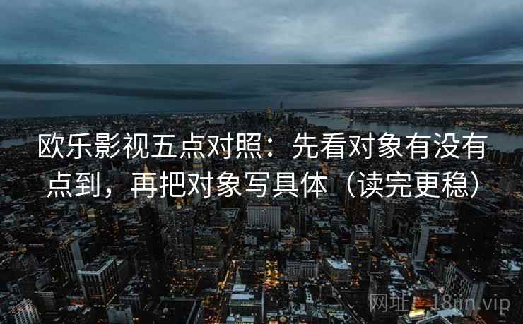 欧乐影视五点对照：先看对象有没有点到，再把对象写具体（读完更稳）