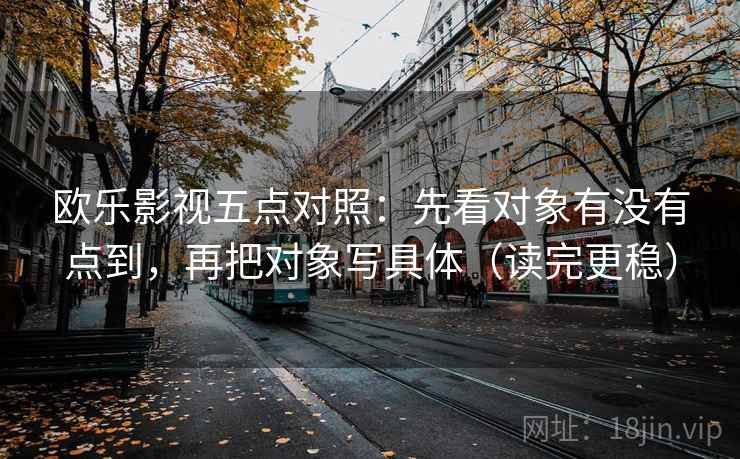欧乐影视五点对照：先看对象有没有点到，再把对象写具体（读完更稳）