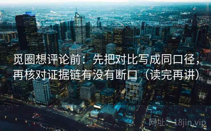 觅圈想评论前：先把对比写成同口径，再核对证据链有没有断口（读完再讲）