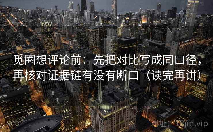 觅圈想评论前：先把对比写成同口径，再核对证据链有没有断口（读完再讲）