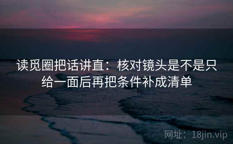 读觅圈把话讲直：核对镜头是不是只给一面后再把条件补成清单