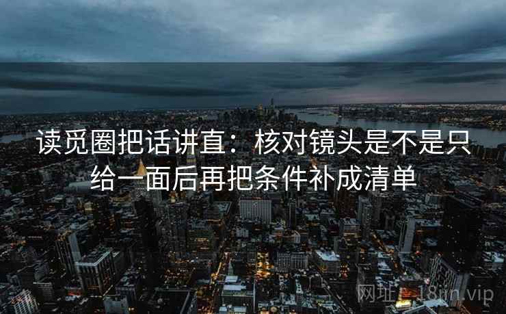 读觅圈把话讲直：核对镜头是不是只给一面后再把条件补成清单