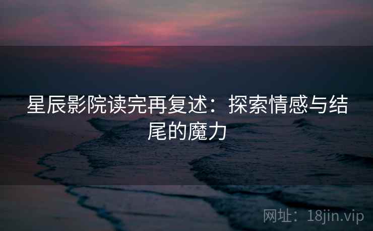 星辰影院读完再复述：探索情感与结尾的魔力