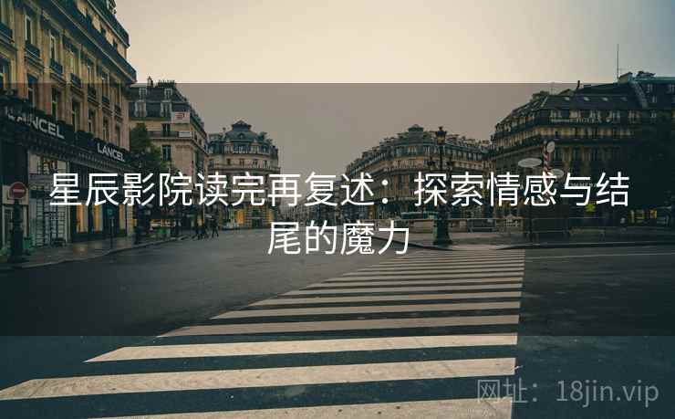 星辰影院读完再复述：探索情感与结尾的魔力