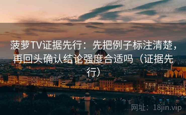 菠萝TV证据先行：先把例子标注清楚，再回头确认结论强度合适吗（证据先行）