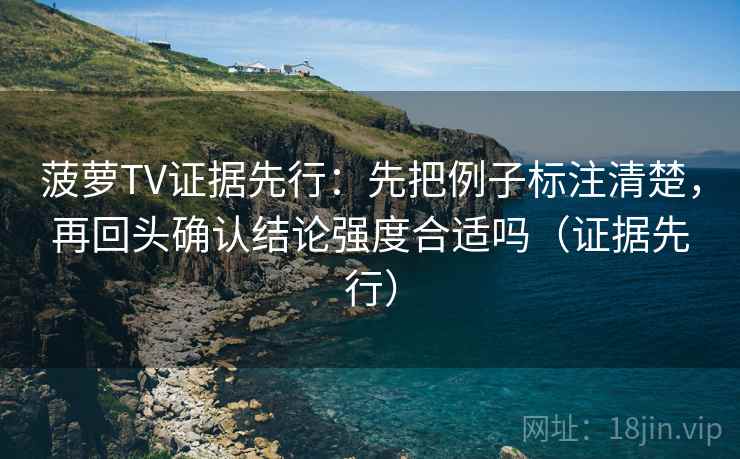菠萝TV证据先行：先把例子标注清楚，再回头确认结论强度合适吗（证据先行）