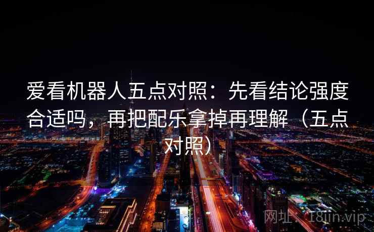爱看机器人五点对照：先看结论强度合适吗，再把配乐拿掉再理解（五点对照）