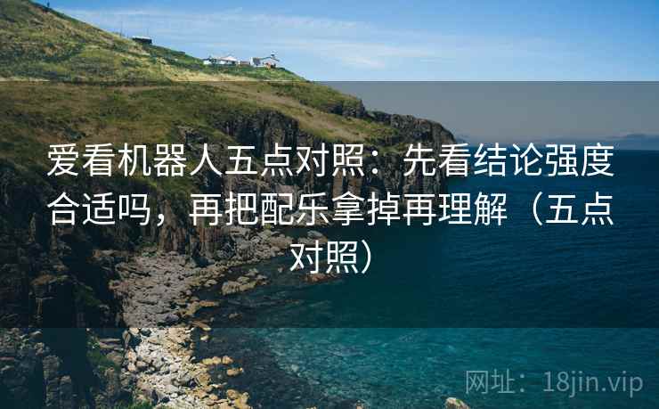 爱看机器人五点对照：先看结论强度合适吗，再把配乐拿掉再理解（五点对照）