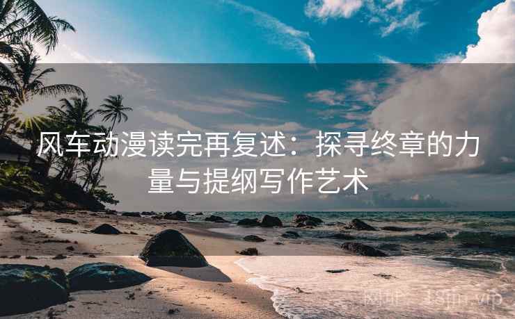风车动漫读完再复述：探寻终章的力量与提纲写作艺术