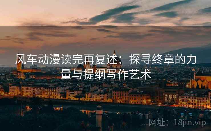 风车动漫读完再复述：探寻终章的力量与提纲写作艺术