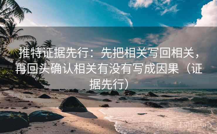 推特证据先行：先把相关写回相关，再回头确认相关有没有写成因果（证据先行）