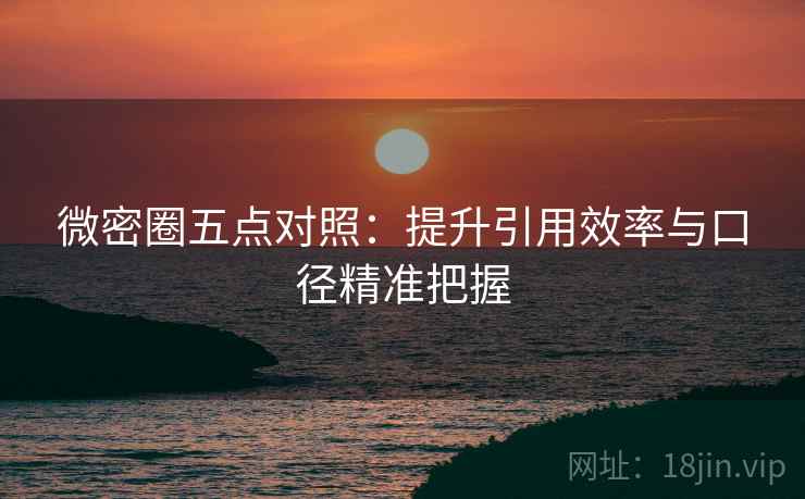 微密圈五点对照：提升引用效率与口径精准把握