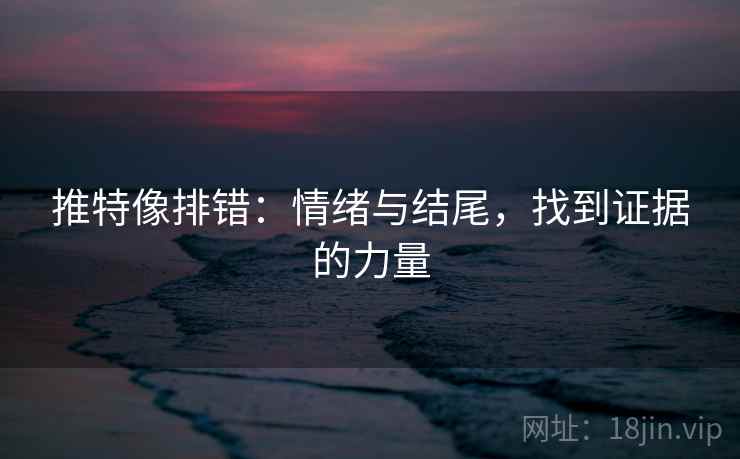 推特像排错：情绪与结尾，找到证据的力量