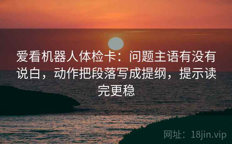 爱看机器人体检卡：问题主语有没有说白，动作把段落写成提纲，提示读完更稳