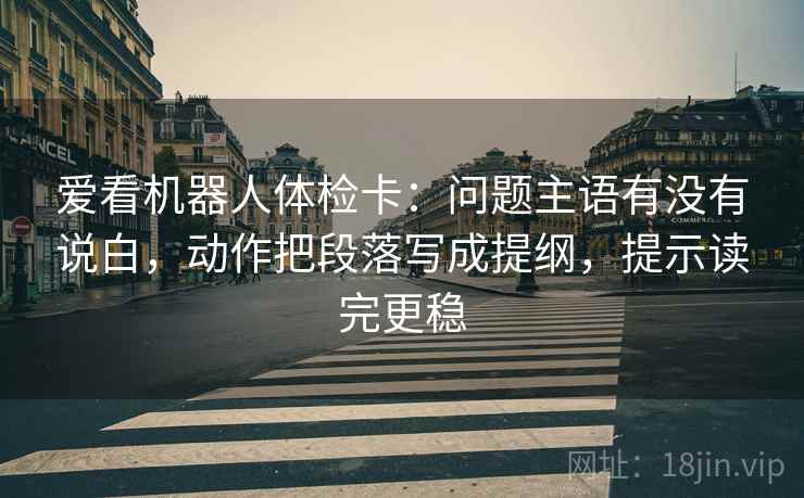 爱看机器人体检卡：问题主语有没有说白，动作把段落写成提纲，提示读完更稳