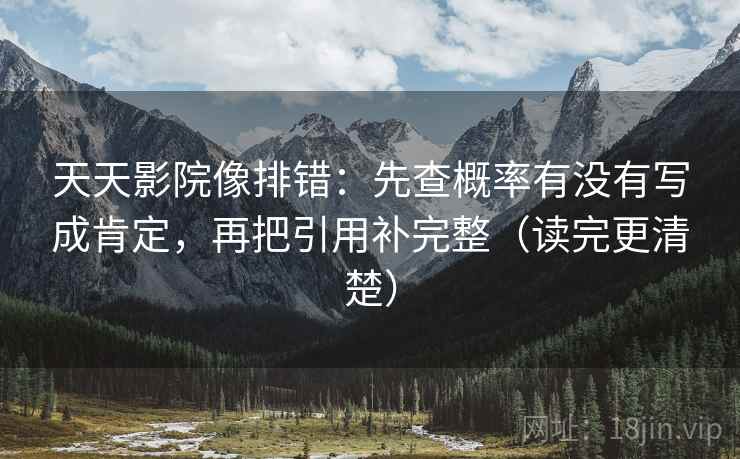 天天影院像排错：先查概率有没有写成肯定，再把引用补完整（读完更清楚）