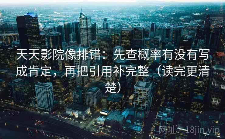 天天影院像排错：先查概率有没有写成肯定，再把引用补完整（读完更清楚）