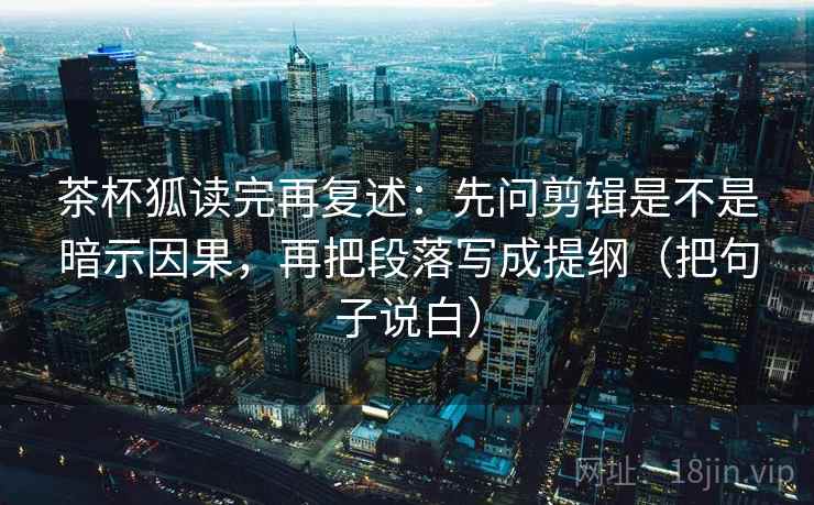 茶杯狐读完再复述：先问剪辑是不是暗示因果，再把段落写成提纲（把句子说白）