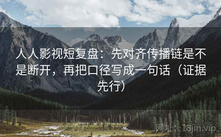 人人影视短复盘：先对齐传播链是不是断开，再把口径写成一句话（证据先行）