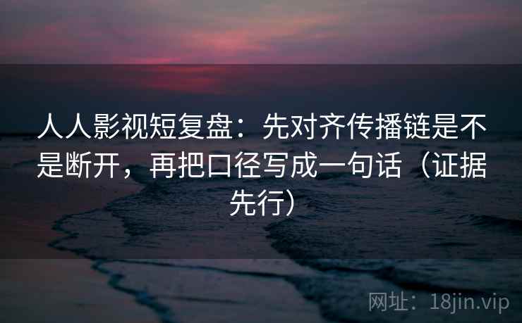 人人影视短复盘：先对齐传播链是不是断开，再把口径写成一句话（证据先行）