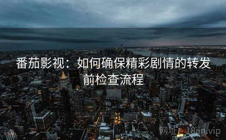 番茄影视：如何确保精彩剧情的转发前检查流程