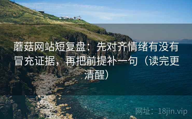 蘑菇网站短复盘：先对齐情绪有没有冒充证据，再把前提补一句（读完更清醒）