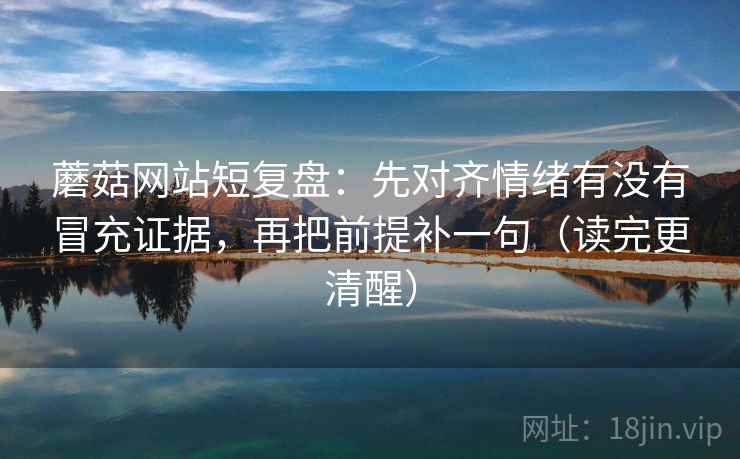 蘑菇网站短复盘：先对齐情绪有没有冒充证据，再把前提补一句（读完更清醒）