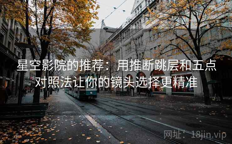 星空影院的推荐：用推断跳层和五点对照法让你的镜头选择更精准
