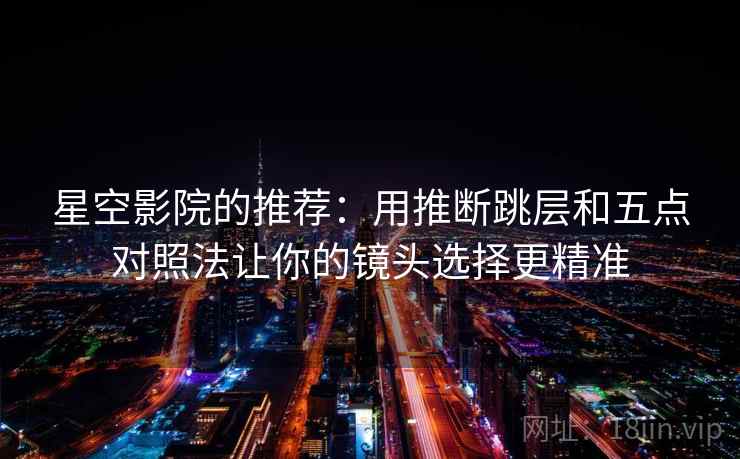 星空影院的推荐：用推断跳层和五点对照法让你的镜头选择更精准