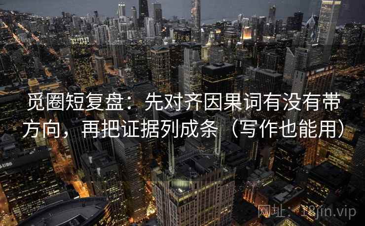 觅圈短复盘：先对齐因果词有没有带方向，再把证据列成条（写作也能用）