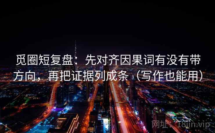 觅圈短复盘：先对齐因果词有没有带方向，再把证据列成条（写作也能用）