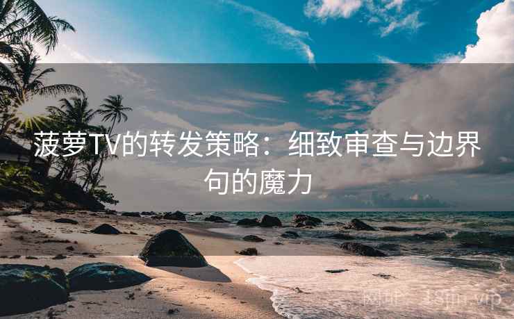菠萝TV的转发策略：细致审查与边界句的魔力