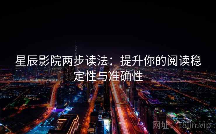 星辰影院两步读法：提升你的阅读稳定性与准确性