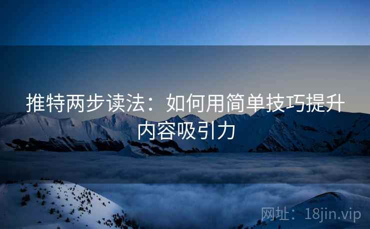推特两步读法：如何用简单技巧提升内容吸引力