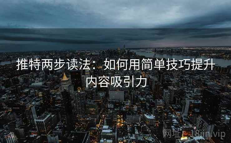 推特两步读法：如何用简单技巧提升内容吸引力