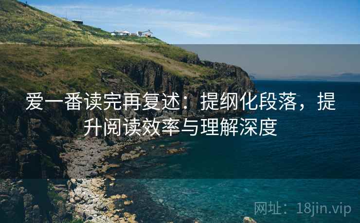 爱一番读完再复述：提纲化段落，提升阅读效率与理解深度