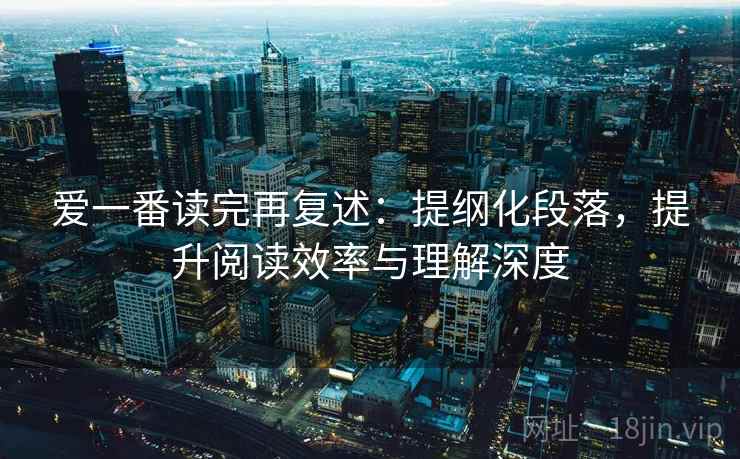 爱一番读完再复述：提纲化段落，提升阅读效率与理解深度