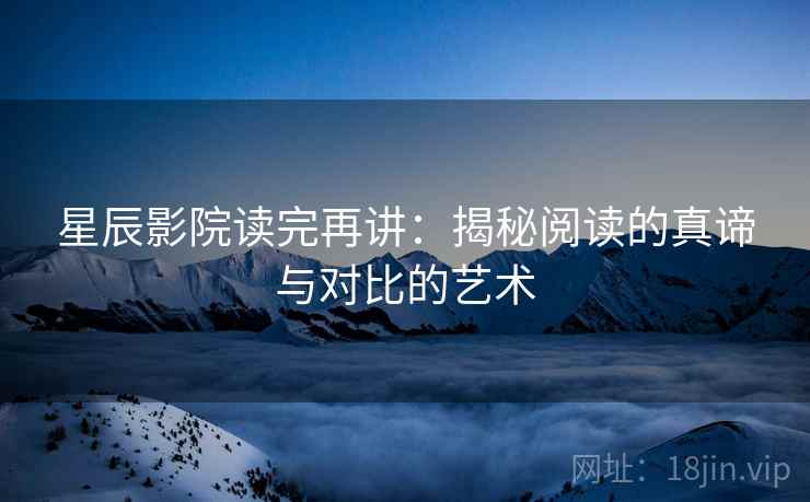 星辰影院读完再讲：揭秘阅读的真谛与对比的艺术