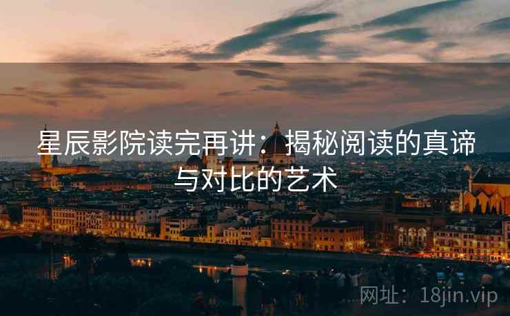 星辰影院读完再讲：揭秘阅读的真谛与对比的艺术