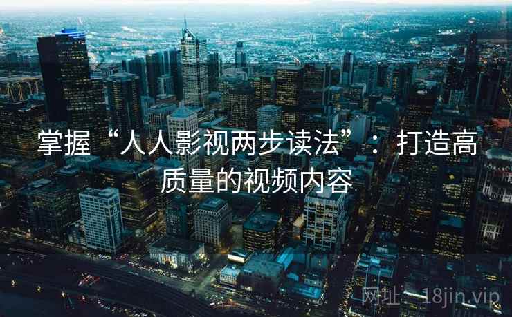 掌握“人人影视两步读法”：打造高质量的视频内容