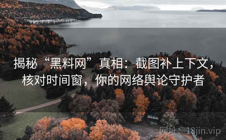 揭秘“黑料网”真相：截图补上下文，核对时间窗，你的网络舆论守护者
