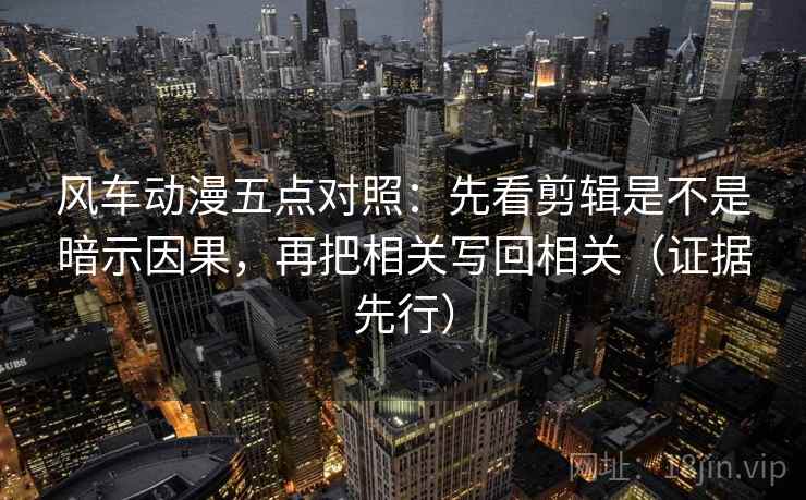 风车动漫五点对照：先看剪辑是不是暗示因果，再把相关写回相关（证据先行）