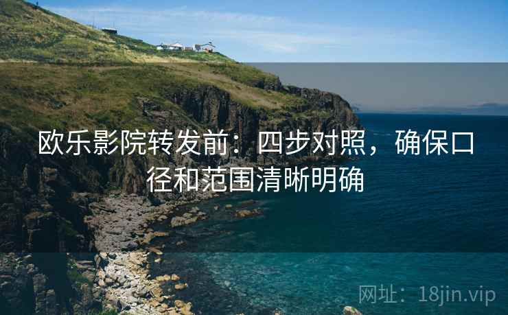 欧乐影院转发前：四步对照，确保口径和范围清晰明确