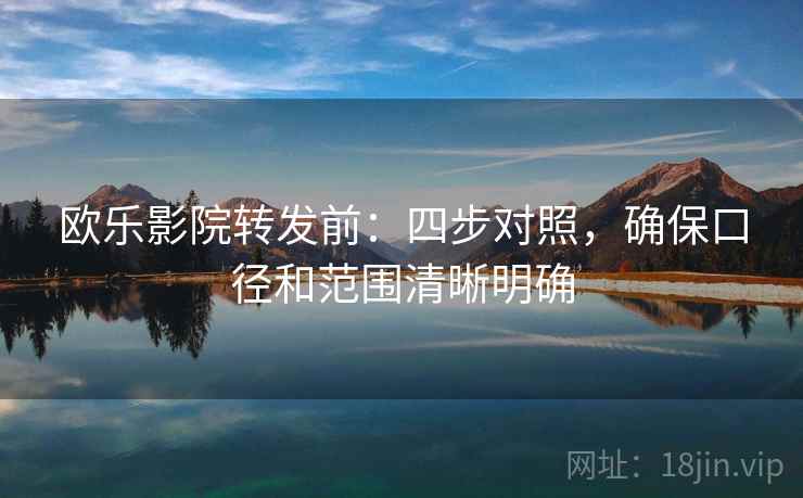 欧乐影院转发前：四步对照，确保口径和范围清晰明确