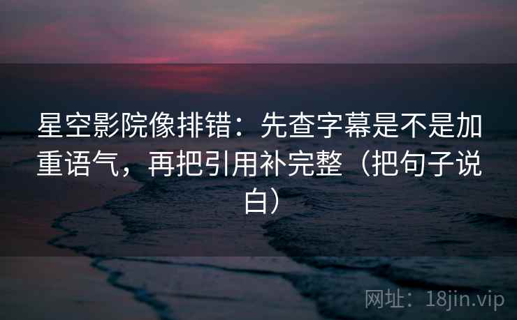 星空影院像排错：先查字幕是不是加重语气，再把引用补完整（把句子说白）