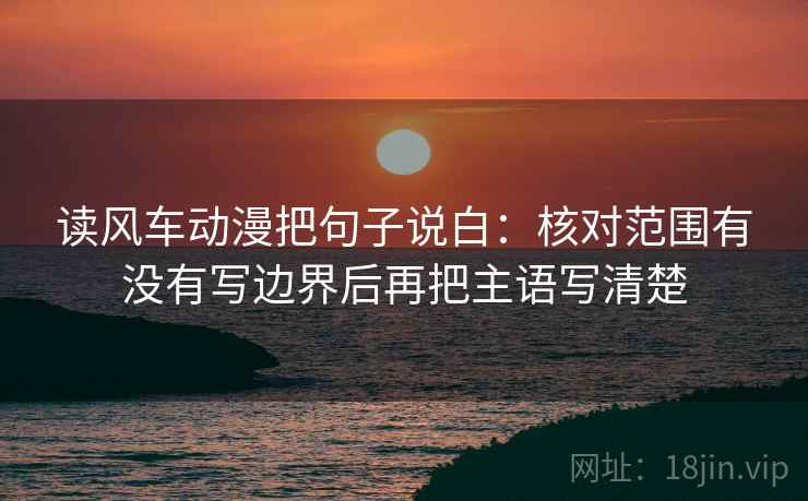 读风车动漫把句子说白：核对范围有没有写边界后再把主语写清楚