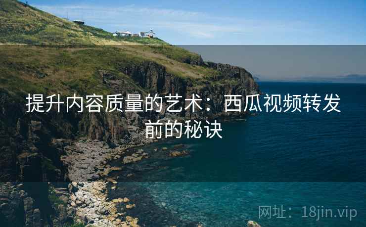 提升内容质量的艺术：西瓜视频转发前的秘诀